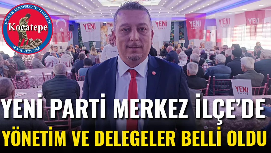 YENİ Parti Merkez İlçe’de Yönetim ve Delegeler Belli Oldu