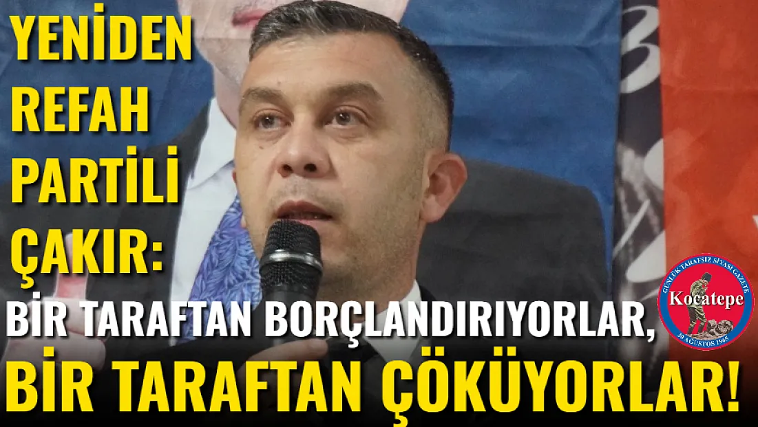 Yeniden Refah Partili Çakır:  Bir Taraftan Borçlandırıyorlar, Bir Taraftan Çöküyorlar!