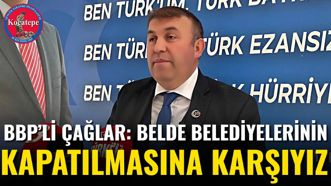 BBP’li Çağlar: Belde Belediyelerinin Kapatılmasına Karşıyız