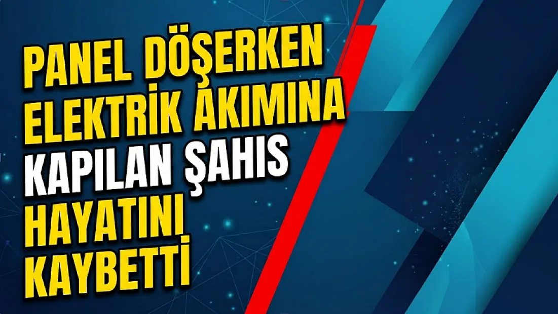 Panel Döşerken Elektrik Akımına Kapılan Şahıs Hayatını Kaybetti