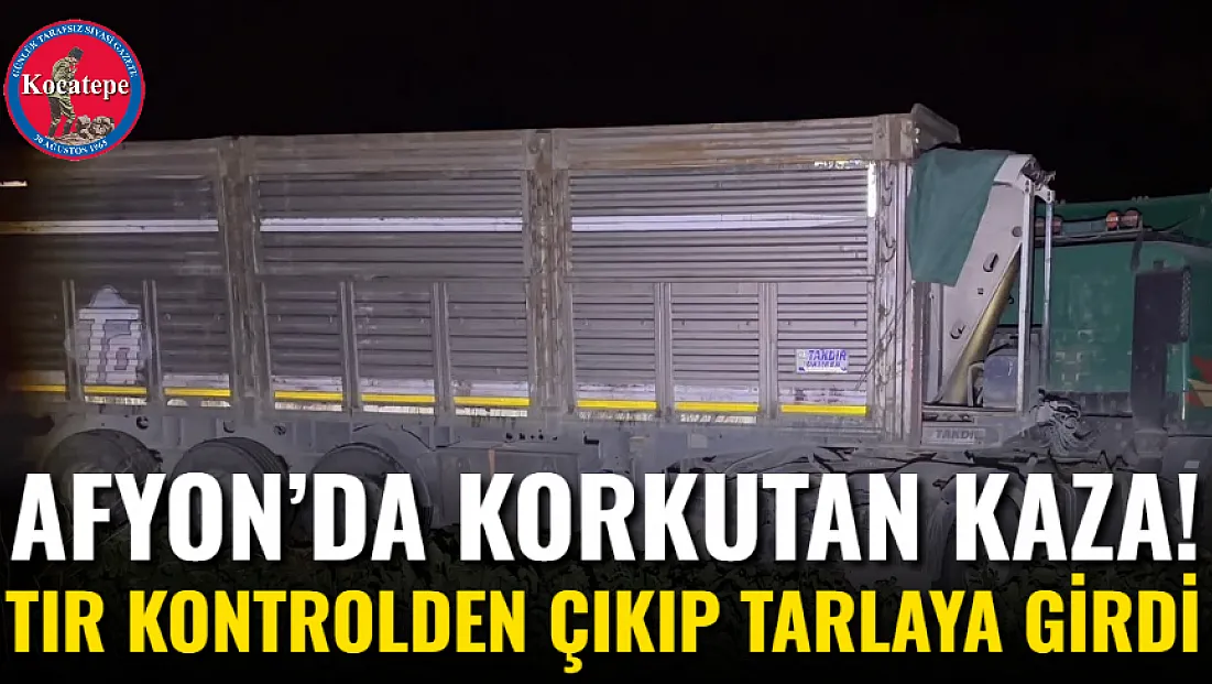 Afyon’da Korkutan Kaza! Tır Kontrolden Çıkıp Tarlaya Girdi