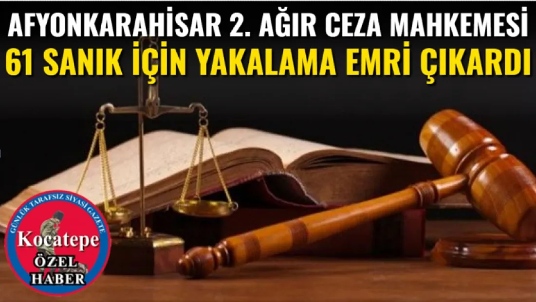 Afyonkarahisar 2. Ağır Ceza Mahkemesi 61 Sanık İçin Yakalama Emri Çıkardı