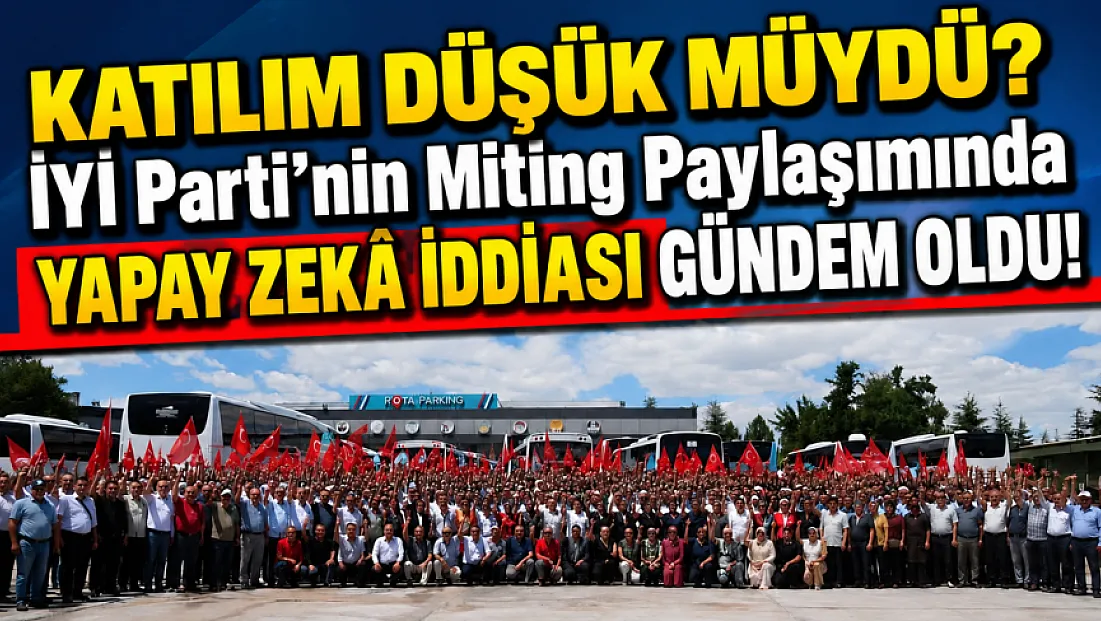 İYİ Parti'nin Miting Paylaşımında Yapay Zekâ İddiası Gündem Oldu!