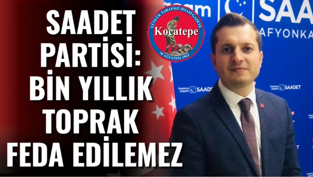 Saadet Partisi: Bin Yıllık Toprak Feda Edilemez