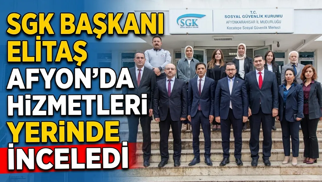 SGK Başkanı Elitaş Afyon’da Hizmetleri Yerinde İnceledi