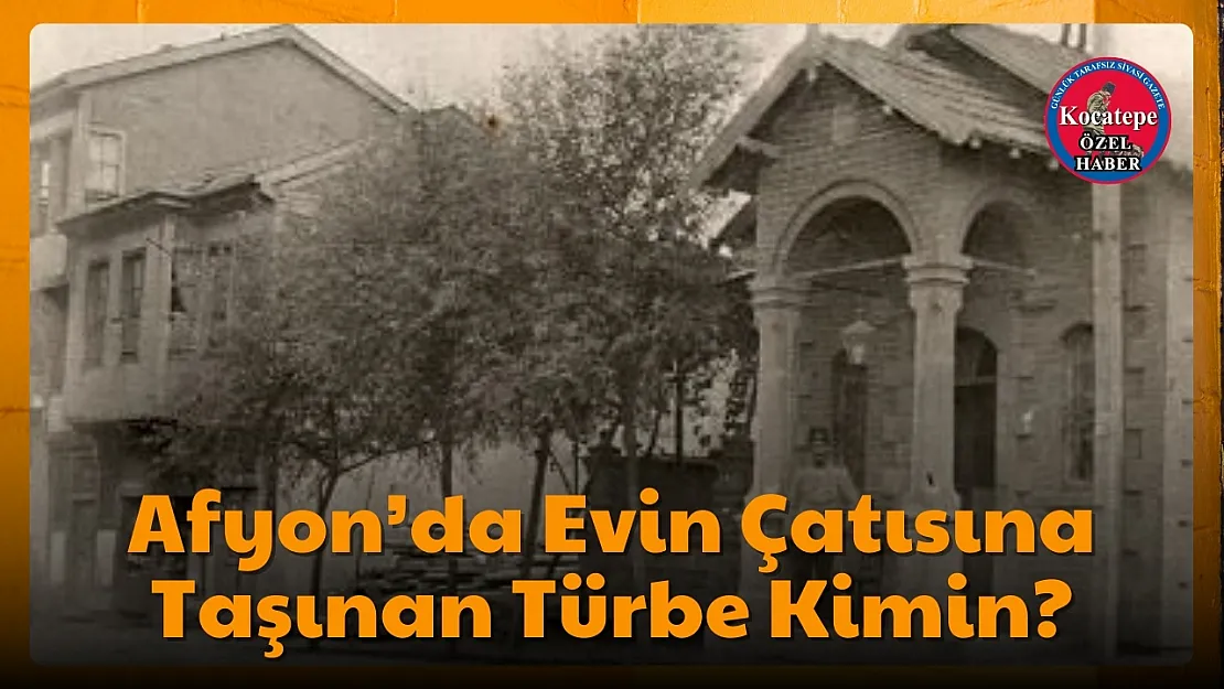 Afyon'da Evin Çatısına Taşınan Türbe Kimin?