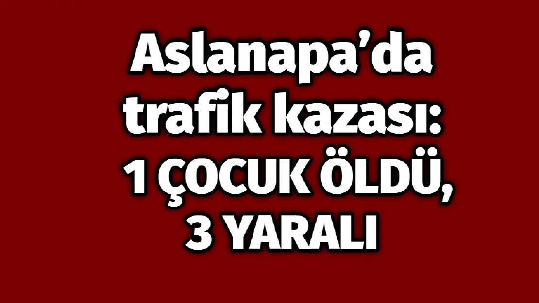 Aslanapa'da trafik kazası: 1 çocuk öldü, 3 yaralı