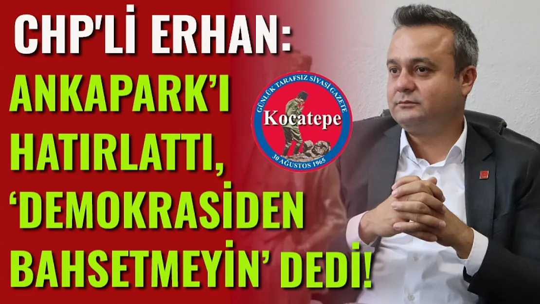 CHP'li Erhan: Ankapark'ı Hatırlattı, 'Demokrasiden Bahsetmeyin' Dedi!