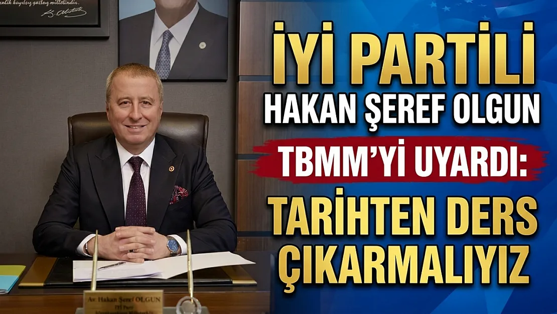 İYİ Partili Hakan Şeref Olgun TBMM'yi Uyardı: Tarihten Ders Çıkarmalıyız
