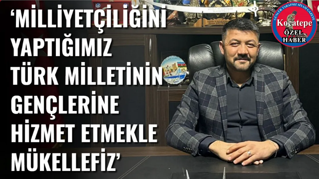 'Milliyetçiliğini Yaptığımız Türk Milletinin Gençlerine Hizmet Etmekle Mükellefiz'