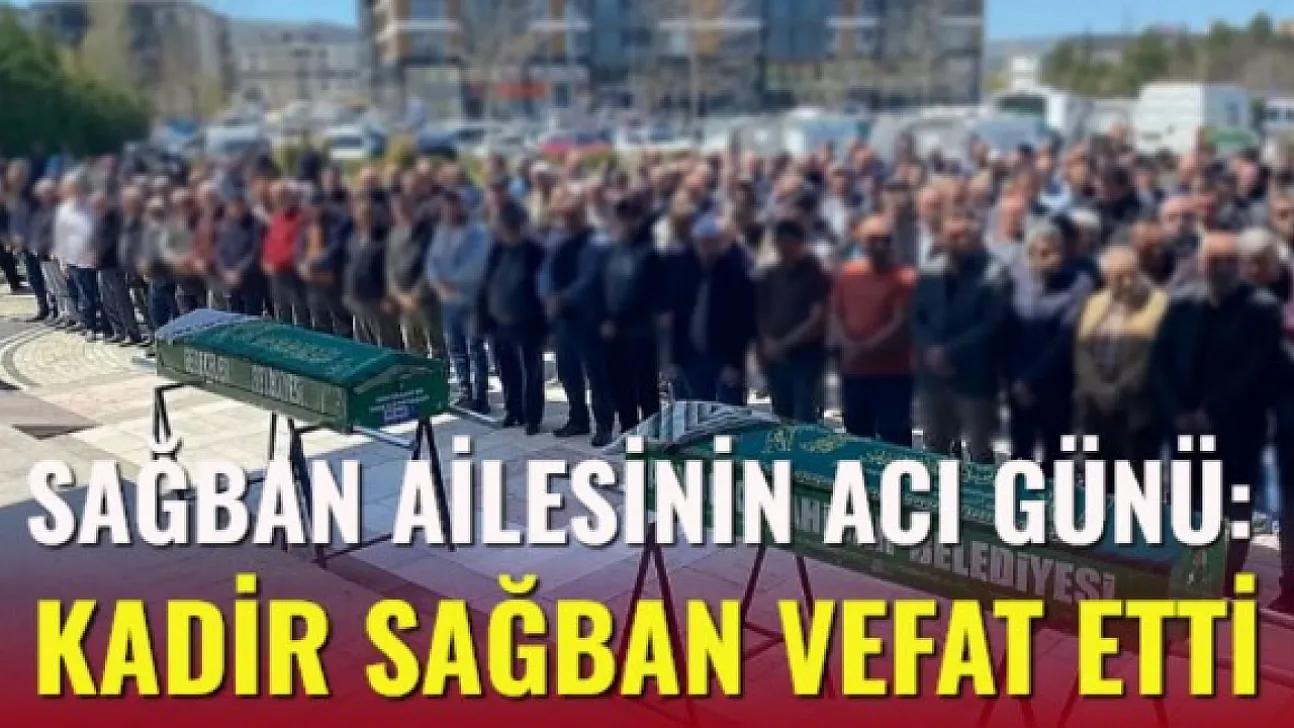 Sağban Ailesinin Acı Günü: Kadir Sağban vefat etti