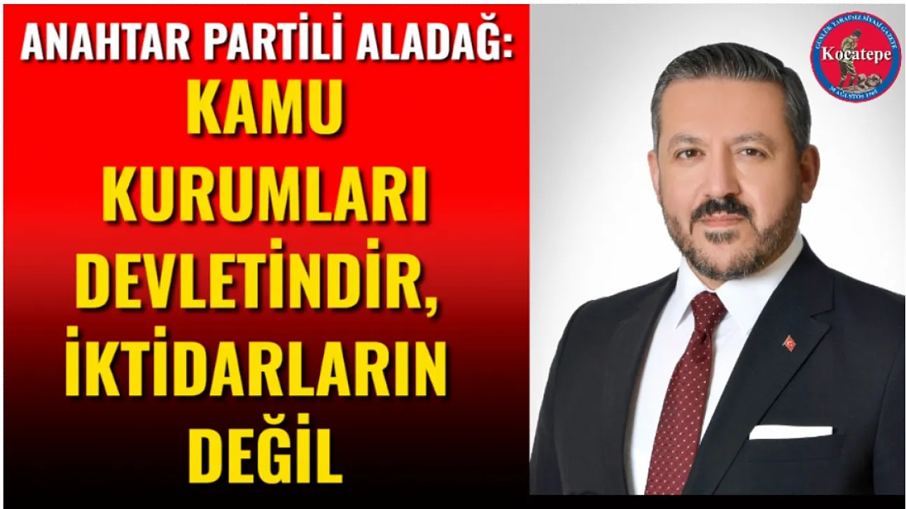 Anahtar Partili Aladağ: Kamu Kurumları Devletindir, İktidarların Değil