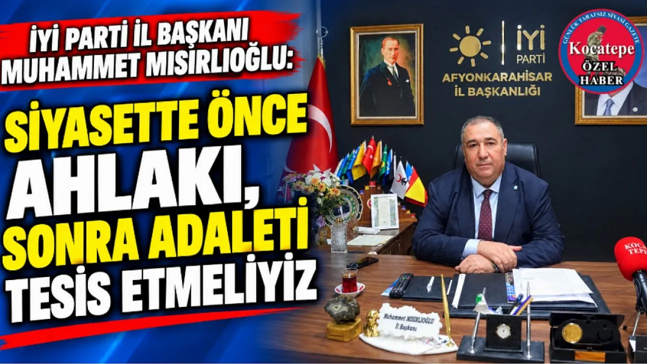 İYİ Parti İl Başkanı Muhammet Mısırlıoğlu: Siyasette Önce Ahlakı, Sonra Adaleti Tesis Etmeliyiz
