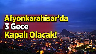 Afyonkarahisar'da 3 Gece Kapalı Olacak!