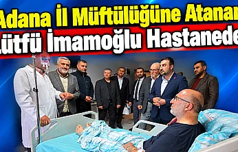 Adana İl Müftülüğüne Atanan Lütfü İmamoğlu Hastanede!