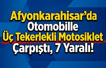 Afyonkarahisar'da Otomobille Üç Tekerlekli Motosiklet Çarpıştı, 7 Yaralı!