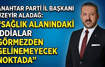 Anahtar Parti İl Başkanı Üzeyir Aladağ: Sağlık Alanındaki İddialar Görmezden Gelinemeyecek Noktada