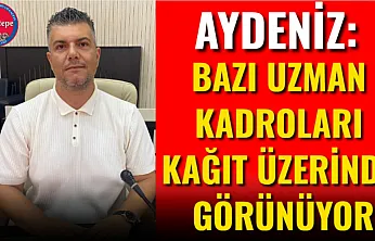 Aydeniz: Bazı Uzman Kadroları Kağıt Üzerinde Görünüyor
