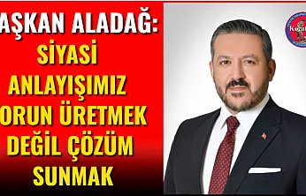 Başkan Aladağ: Siyasi Anlayışımız Sorun Üretmek Değil Çözüm Sunmak