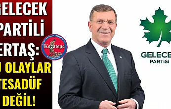 Gelecek Partili Ertaş: Bu Olaylar Tesadüf Değil!