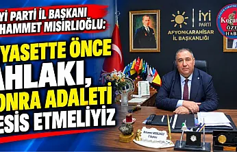 İYİ Parti İl Başkanı Muhammet Mısırlıoğlu: Siyasette Önce Ahlakı, Sonra Adaleti Tesis Etmeliyiz