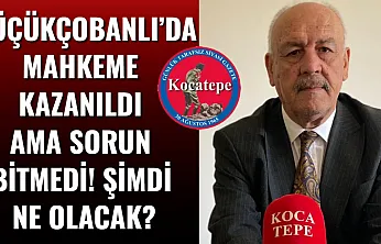 Küçükçobanlı'da Mahkeme Kazanıldı Ama Sorun Bitmedi! Şimdi Ne Olacak?