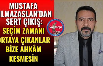 Mustafa Yılmazaslan'dan Sert Çıkış: Seçim Zamanı Ortaya Çıkanlar Bize Ahkâm Kesmesin