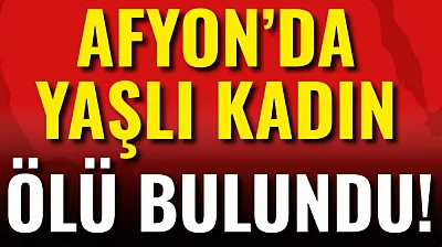 Afyon'da Yaşlı Kadın Ölü Bulundu!