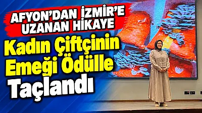 Afyon'dan İzmir'e Uzanan Hikaye: Kadın Çiftçinin Emeği Ödülle Taçlandı