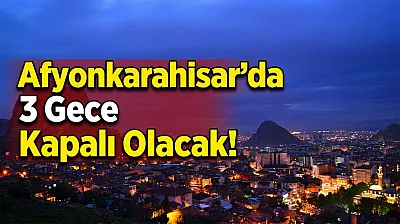 Afyonkarahisar'da 3 Gece Kapalı Olacak!