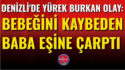 Denizli'de Yürek Burkan Olay: Bebeğini Kaybeden Baba Eşine Çarptı
