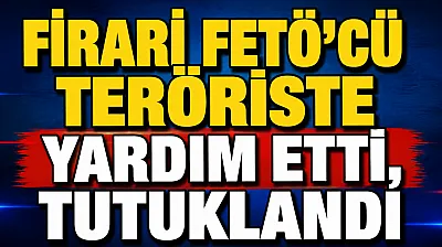 Firari FETÖ'cü Teröriste Yardım Etti, Tutuklandı