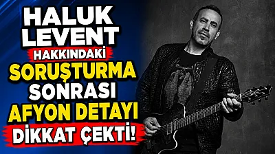 Haluk Levent Hakkındaki Soruşturma Sonrası Afyon Detayı Dikkat Çekti!