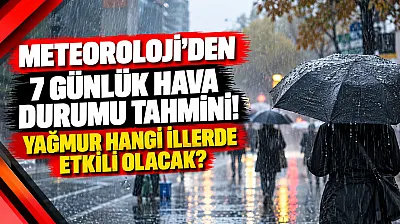 Meteoroloji'den 7 Günlük Hava Durumu Tahmini! Yağmur Hangi İllerde Etkili Olacak?