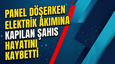 Panel Döşerken Elektrik Akımına Kapılan Şahıs Hayatını Kaybetti
