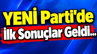 YENİ Parti'de İlk Sonuçlar Geldi...