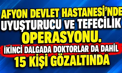 Afyon Devlet Hastanesi'nde Uyuşturucu Ve Tefecilik Operasyonu. İkinci Dalgada Doktorlar Da Dahil 15 Kişi Gözaltında