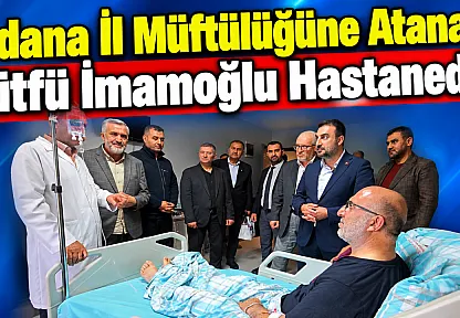 Adana İl Müftülüğüne Atanan Lütfü İmamoğlu Hastanede!