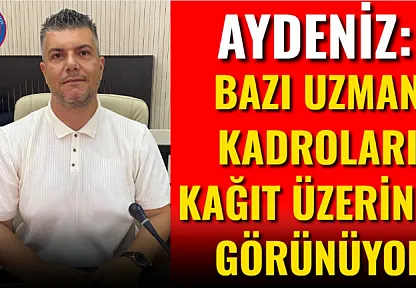 Aydeniz: Bazı Uzman Kadroları Kağıt Üzerinde Görünüyor