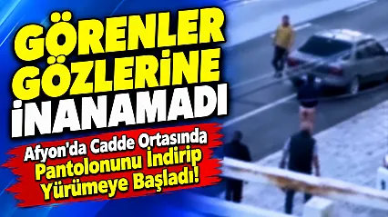 Afyon'da Cadde Ortasında Pantolonunu İndirip Yürümeye Başladı!
