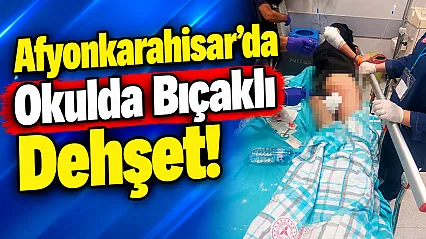 Afyonkarahisar'da Okulda Bıçaklı Dehşet!