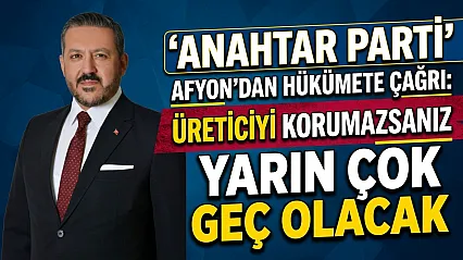 Anahtar Parti Afyon'dan Hükümete Çağrı: Üreticiyi Korumazsanız Yarın Çok Geç Olacak