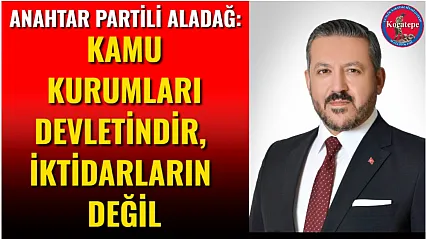 Anahtar Partili Aladağ: Kamu Kurumları Devletindir, İktidarların Değil