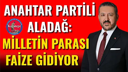 Anahtar Partili Aladağ: Milletin Parası Faize Gidiyor