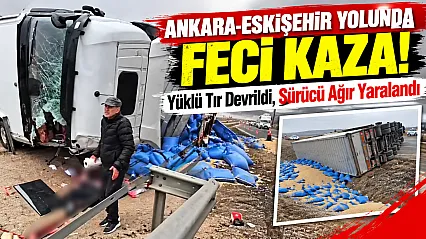 Ankara-Eskişehir Yolunda Feci Kaza! Yüklü Tır Devrildi, Sürücü Ağır Yaralandı