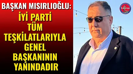 Başkan Mısırlıoğlu: İYİ Parti Tüm Teşkilatlarıyla Genel Başkanının Yanındadır
