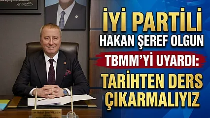 İYİ Partili Hakan Şeref Olgun TBMM'yi Uyardı: Tarihten Ders Çıkarmalıyız