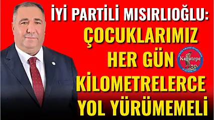 İYİ Partili Mısırlıoğlu: Çocuklarımız Her Gün Kilometrelerce Yol Yürümemeli