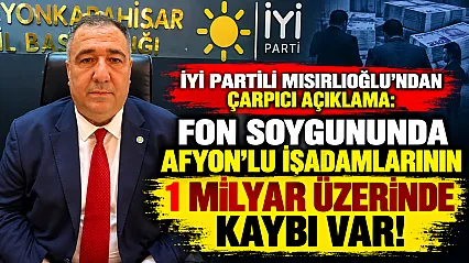 İYİ Partili Mısırlıoğlu'ndan Çarpıcı Açıklama: Fon Soygununda Afyon'lu İşadamlarının 1 Milyar Üzerinde Kaybı Var!
