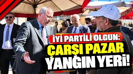İYİ Partili Olgun: Çarşı Pazar Yangın Yeri!